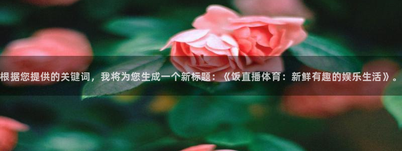 根据您提供的关键词，我将为您生成一个新标题：《饭直播体育：新鲜有趣的娱乐生活》。