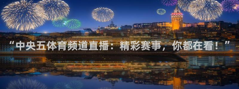 “中央五体育频道直播：精彩赛事，你都在看！”